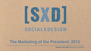 The Marketing of the President: 2012
                                       ONLINE. OFFLINE. SOCIAL BY DESIGN.
©SocialxDesign. All rights reserved.
 