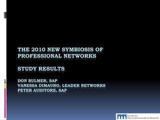 THE 2010 NEW SYMBIOSIS OF
PROFESSIONAL NETWORKS

STUDY RESULTS

DON BULMER, SAP
VANESSA DIMAURO, LEADER NETWORKS
PETER AUDITORE, SAP
 
