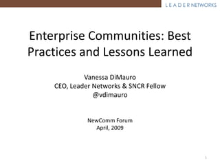 L E A D E R NETWORKS
Enterprise Communities: Best
Practices and Lessons Learned
Vanessa DiMauro
CEO, Leader Networks & SNCR Fellow
@vdimauro
NewComm Forum
April, 2009
1
 