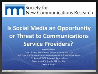 Is Social Media an Opportunity or Threat to Communications Service Providers?  Presented by:  David Strom, SNCR Senior Fellow, strominator.com Jeff Edlund, CT Innovation HP Communications & Media Solutions 5 th  Annual SNCR Research Symposium November 4-5, Stanford University  www.sncr.org David Strom and Jeff Edlund SNCR 2010 