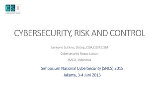 CYBERSECURITY,RISKAND CONTROL
Sarwono Sutikno, Dr.Eng.,CISA,CISSP,CISM
Cybersecurity Nexus Liaison
ISACA, Indonesia
Simposium Nasional CyberSecurity (SNCS) 2015
Jakarta, 3-4 Juni 2015
 