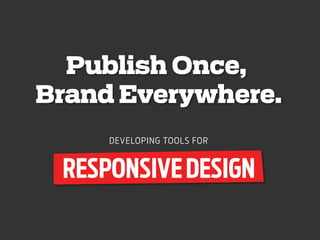 Publish Once,
Brand Everywhere.
DEVELOPING TOOLS FOR
RESPONSIVEDESIGN
 