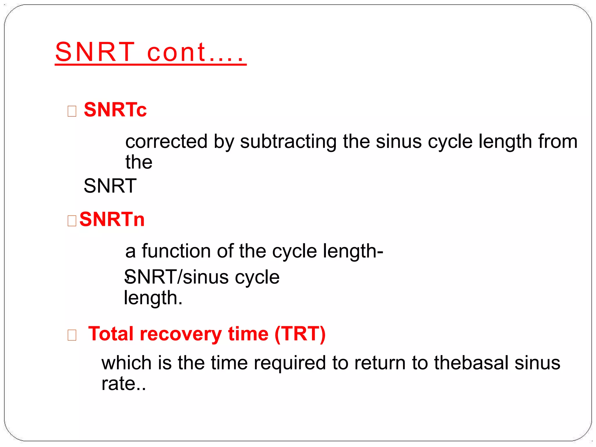 SNRT cont….
SNRTc
corrected by subtracting the sinus cycle length from
the
SNRT
SNRTn
a function of the cycle length-
,SNRT/sinus cycle
length.
Total recovery time (TRT)
which is the time required to return to thebasal sinus
rate..
 