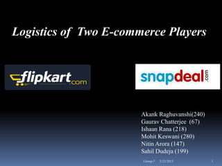 Logistics of Two E-commerce Players
Akank Raghuvanshi(240)
Gaurav Chatterjee (67)
Ishaan Rana (218)
Mohit Keswani (280)
Nitin Arora (147)
Sahil Dudeja (199)
3/23/2015 1Group-7
 