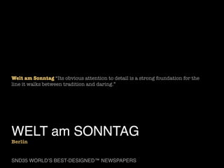 Welt am Sonntag “Its obvious attention to detail is a strong foundation for the
line it walks between tradition and daring.”

WELT am SONNTAG

Berlin

SND35 WORLD’S BEST-DESIGNED™ NEWSPAPERS

 