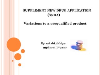 SUPPLIMENT NEW DRUG APPLICATION
           (SNDA)

Variations to a prequalified product




         By sakshi dahiya
          mpharm 1st year
 