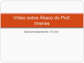 Vídeo sobre Ábaco do Prof. Imenes 
Aproximadamente 10 min  