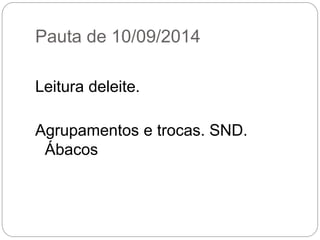 Pauta de 10/09/2014 
Leitura deleite. 
Agrupamentos e trocas. SND. Ábacos  