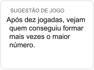 SUGESTÃO DE JOGO 
Após dez jogadas, vejam quem conseguiu formar mais vezes o maior número.  