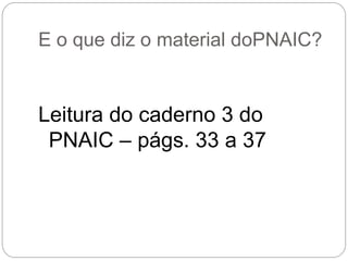 E o que diz o material doPNAIC? 
Leitura do caderno 3 do PNAIC – págs. 33 a 37 
 