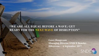 “WE ARE ALL EQUAL BEFORE A WAVE; GET
READY FOR THE NEXT WAVE OF DISRUPTION”
Geert Hoogeveen
Managing Director SNDC8 Benelux
Hilversum – 6 September 2017
 
