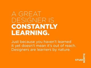 AGREAT
DESIGNERIS
CONSTANTLY
LEARNING.
Justbecauseyouhaven’tlearned
itityetdoesn’tmeanit’soutofreach.
Designersarelearnersbynature.
 