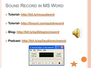 SOUND RECORD IN MS WORD
   Tutorial- http://bit.ly/recaudword

   Tutorial- http://tinyurl.com/quickrecord

   Blog- http://bit.ly/ep2blogrecinword

   Podcast- http://bit.ly/ep2audiorecinword
 