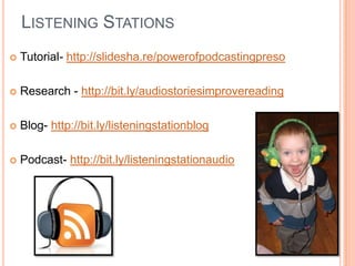 LISTENING STATIONS
   Tutorial- http://slidesha.re/powerofpodcastingpreso

   Research - http://bit.ly/audiostoriesimprovereading

   Blog- http://bit.ly/listeningstationblog

   Podcast- http://bit.ly/listeningstationaudio
 