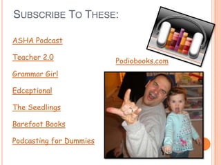 SUBSCRIBE TO THESE:

ASHA Podcast

Teacher 2.0
                         Podiobooks.com
Grammar Girl

Edceptional

The Seedlings

Barefoot Books

Podcasting for Dummies
 