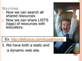 SOLUTIONS
1.   Now we can search all
     shared resources.
2.   Now we can share LISTS
     (tags) of resources with
     educators.


     Ex: http://delicious.com/lcpsat/typing
3. We have both a static and
   a dynamic web site.
 