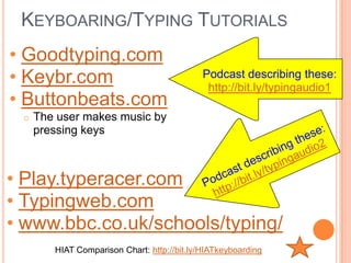 KEYBOARING/TYPING TUTORIALS
• Goodtyping.com
• Keybr.com                                  Podcast describing these:
                                              http://bit.ly/typingaudio1
• Buttonbeats.com
 o   The user makes music by
     pressing keys



• Play.typeracer.com
• Typingweb.com
• www.bbc.co.uk/schools/typing/
        HIAT Comparison Chart: http://bit.ly/HIATkeyboarding
 