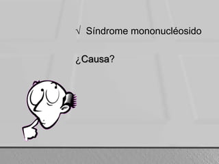 √  Síndrome mononucléosido¿Causa?