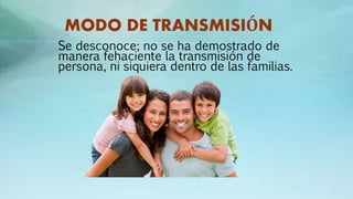 MODO DE TRANSMISIÓN
Se desconoce; no se ha demostrado de
manera fehaciente la transmisión de
persona, ni siquiera dentro de las familias.
 