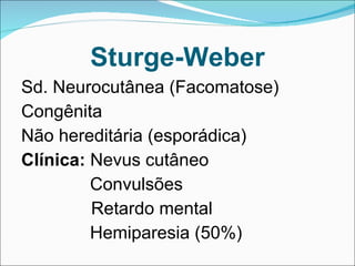 Sturge-Weber Sd. Neurocutânea (Facomatose) Congênita Não hereditária (esporádica) Clínica:  Nevus cutâneo Convulsões   Retardo mental Hemiparesia (50%) 