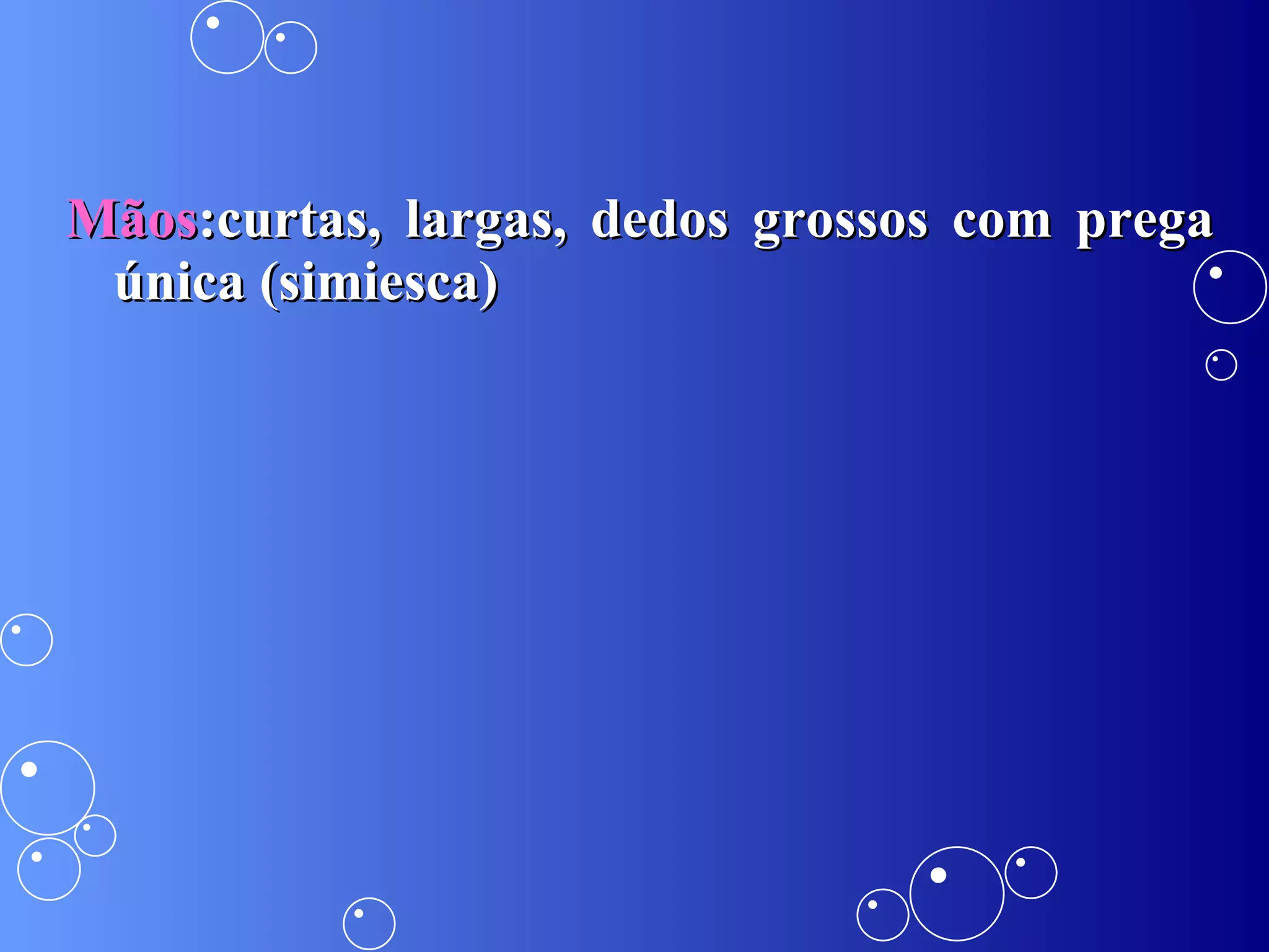 Mãos :curtas, largas, dedos grossos com prega única (simiesca) 