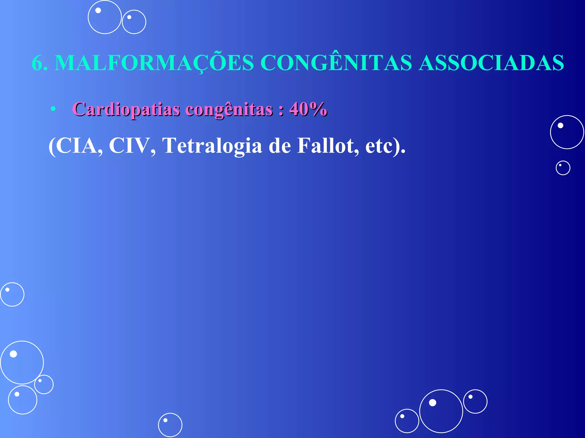 6. MALFORMAÇÕES CONGÊNITAS ASSOCIADAS Cardiopatias congênitas : 40% (CIA, CIV, Tetralogia de Fallot, etc). 