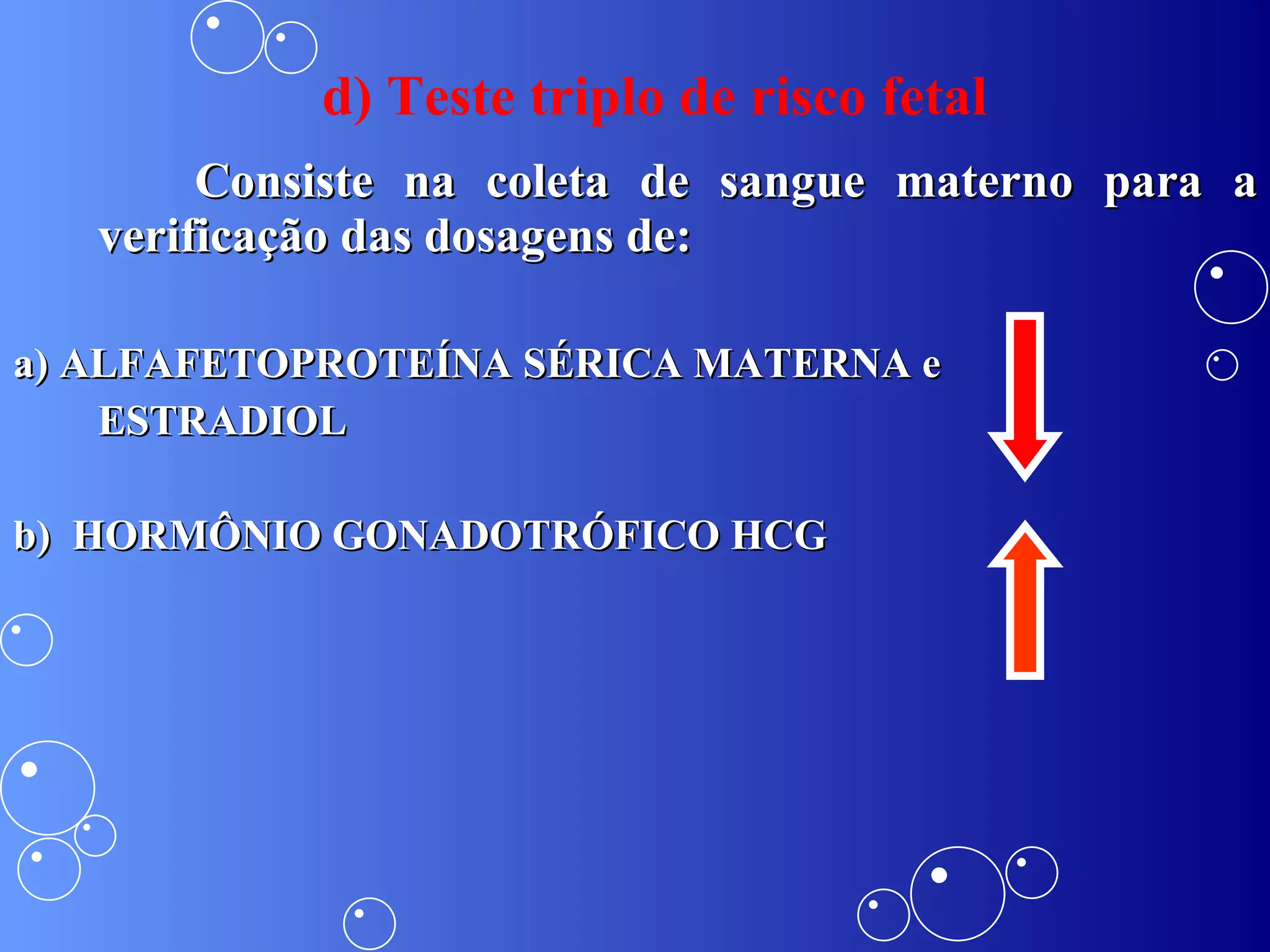 d) Teste triplo de risco fetal Consiste na coleta de sangue materno para a verificação das dosagens de:  a) ALFAFETOPROTEÍNA SÉRICA MATERNA e  ESTRADIOL b)  HORMÔNIO GONADOTRÓFICO HCG 