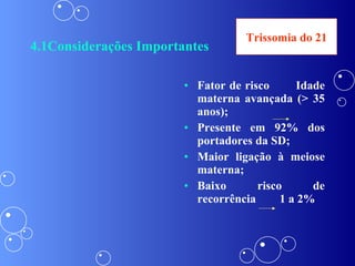 4.1Considerações Importantes Fator de risco  Idade materna avançada ( > 35 anos); Presente em 92% dos portadores da SD; Maior ligação à meiose materna; Baixo risco de recorrência  1 a 2% Trissomia do 21 