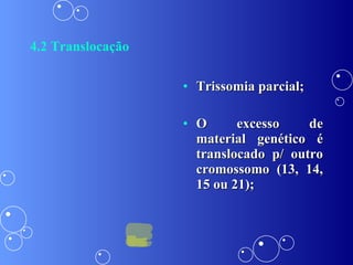 4.2 Translocação Trissomia parcial; O excesso de material genético é translocado p/ outro cromossomo (13, 14, 15 ou 21); 