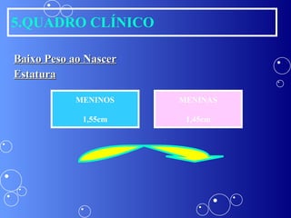 5.QUADRO CLÍNICO Baixo Peso ao Nascer Estatura MENINOS 1,55cm MENINAS 1,45cm 