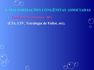 6. MALFORMAÇÕES CONGÊNITAS ASSOCIADAS Cardiopatias congênitas : 40% (CIA, CIV, Tetralogia de Fallot, etc). 