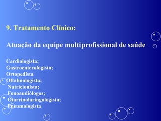 9. Tratamento Clínico: Atuação da equipe multiprofissional de saúde Cardiologista;  Gastroenterologista; Ortopedista Oftalmologista; Nutricionista; Fonoaudiólogos; Otorrinolaringologista; Pneumologista 