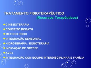 TRATAMENTO FISIOTERAPÊUTICO   (Recursos Terapêuticos) CINESIOTERAPIA CONCEITO BOBATH MÉTODO ROOD INTEGRAÇÃO SENSORIAL HIDROTERAPIA / EQUOTERAPIA INDICAÇÃO DE ÓRTESE  AVDs INTEGRAÇÃO COM EQUIPE INTERDISCIPLINAR E FAMÍLIA 