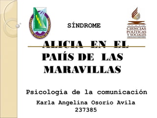 SÍNDROME

   ALICIA EN EL
   PAIÍS DE LAS
   MARAVILLAS

Psicología de la comunicación
  Karla Angelina Osorio Avila
             237385
 