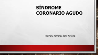 SÍNDROME
CORONARIO AGUDO
R1 Maria Fernanda Yong Navarro
 