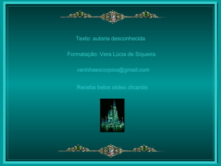 Texto: autoria desconhecida Formatação: Vera Lúcia de Siqueira [email_address] Receba belos slides clicando 