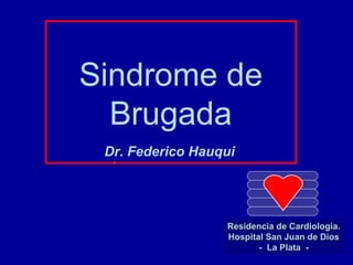 Sindrome de Brugada Dr. Federico Hauqui . Residencia de Cardiologia. Hospital San Juan de Dios -  La Plata  - 
