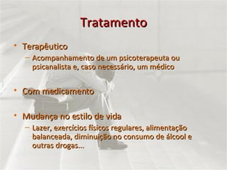 Tratamento Terapêutico Acompanhamento de um psicoterapeuta ou psicanalista e, caso necessário, um médico Com medicamento Mudança no estilo de vida Lazer, exercícios físicos regulares, alimentação balanceada, diminuição no consumo de álcool e outras drogas... 