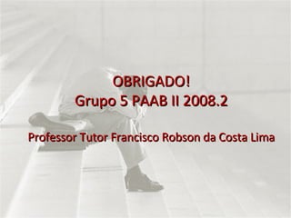 OBRIGADO! Grupo 5 PAAB II 2008.2 Professor Tutor Francisco Robson da Costa Lima 