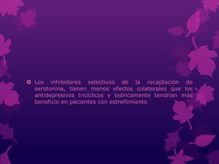  Los inhibidores selectivos de la recaptación de
serotonina, tienen menos efectos colaterales que los
antidepresivos tricíclicos y teóricamente tendrían más
beneficio en pacientes con estreñimiento
 