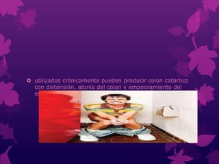  utilizados crónicamente pueden producir colon catártico
con distensión, atonía del colon y empeoramiento del
estreñimiento.
 