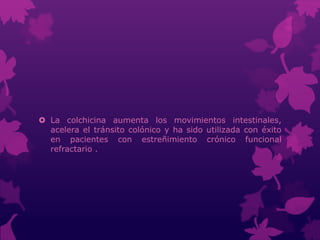  La colchicina aumenta los movimientos intestinales,
acelera el tránsito colónico y ha sido utilizada con éxito
en pacientes con estreñimiento crónico funcional
refractario .
 