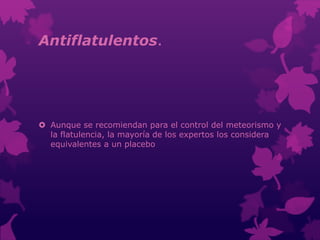 Antiflatulentos.
 Aunque se recomiendan para el control del meteorismo y
la flatulencia, la mayoría de los expertos los considera
equivalentes a un placebo
 