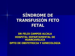 SÍNDROME DE TRANSFUSIÓN FETO FETAL DR FELIX CAMPOS ALCALA HOSPITAL DEPARTAMENTAL DE HUANCAVELICA DPTO DE OBSTETRICIA Y GINECOLOGIA 