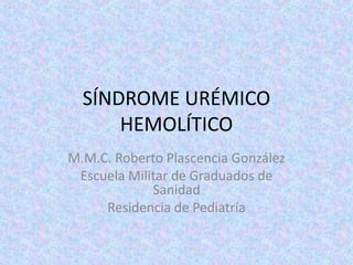 SÍNDROME URÉMICO
      HEMOLÍTICO
M.M.C. Roberto Plascencia González
 Escuela Militar de Graduados de
             Sanidad
     Residencia de Pediatría
 