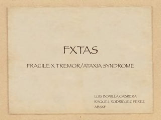 FXTAS
FRAGILE X TREMOR/ATAXIA SYNDROME




                    LUIS BONILLA CABRERA
                    RAQUEL RODRIGUEZ PEREZ
                    ABSXF

               1
 