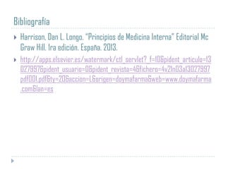 Bibliografía


Harrison, Dan L. Longo. “Principios de Medicina Interna” Editorial Mc
Graw Hill. 1ra edición. España. 2013.



http://apps.elsevier.es/watermark/ctl_servlet?_f=10&pident_articulo=13
027997&pident_usuario=0&pident_revista=4&fichero=4v21n03a13027997
pdf001.pdf&ty=20&accion=L&origen=doymafarma&web=www.doymafarma
.com&lan=es

 