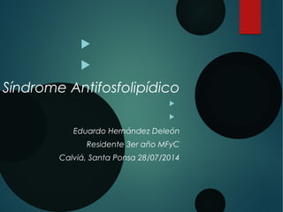  
 
Síndrome Antifosfolipídico 
 
 
Eduardo Hernández Deleón 
Residente 3er año MFyC 
Calviá, Santa Ponsa 28/07/2014 
 