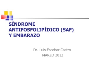 SÍNDROME
ANTIFOSFOLIPÍDICO (SAF)
Y EMBARAZO


        Dr. Luis Escobar Castro
             MARZO 2012
 