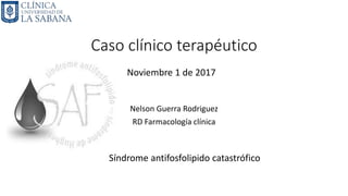 Caso clínico terapéutico
Nelson Guerra Rodriguez
RD Farmacología clínica
Noviembre 1 de 2017
Síndrome antifosfolipido catastrófico
 